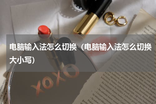 电脑输入法怎么切换（电脑输入法怎么切换大小写）