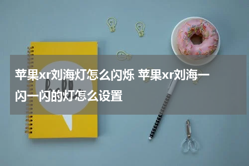 苹果xr刘海灯怎么闪烁 苹果xr刘海一闪一闪的灯怎么设置