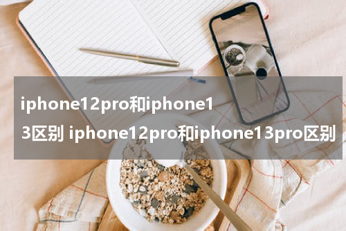 iphone12pro和iphone13区别 iphone12pro和iphone13pro区别