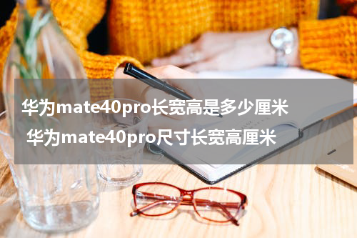 华为mate40pro长宽高是多少厘米 华为mate40pro尺寸长宽高厘米