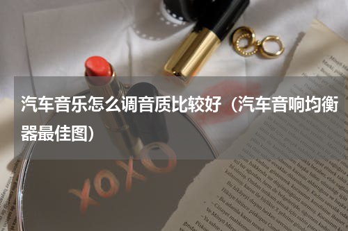 汽车音乐怎么调音质比较好（汽车音响均衡器最佳图）