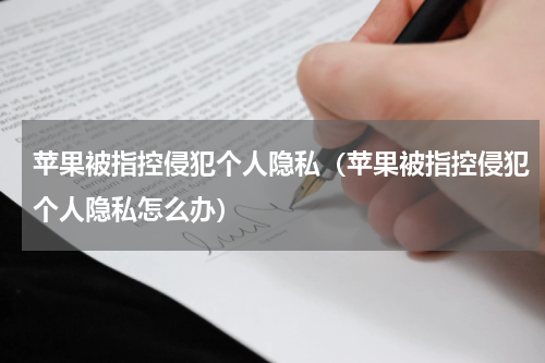 苹果被指控侵犯个人隐私（苹果被指控侵犯个人隐私怎么办）