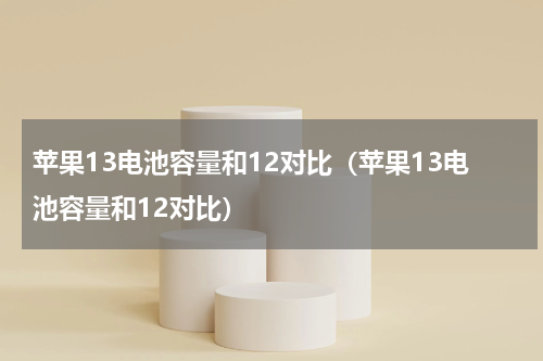 苹果13电池容量和12对比（苹果13电池容量和12对比）