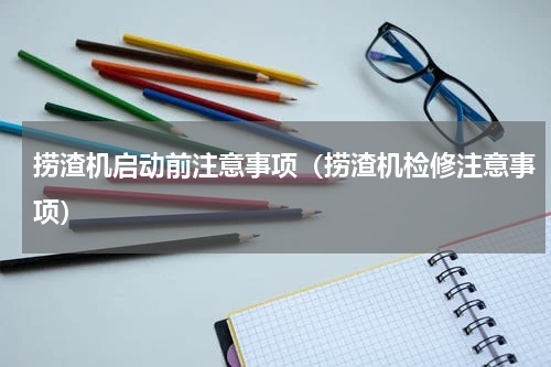 捞渣机启动前注意事项（捞渣机检修注意事项）