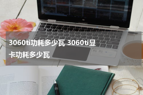3060ti功耗多少瓦 3060ti显卡功耗多少瓦