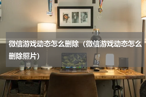 微信游戏动态怎么删除（微信游戏动态怎么删除照片）