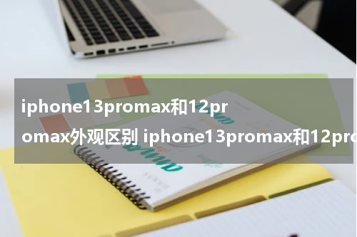 iphone13promax和12promax外观区别 iphone13promax和12promax外观对比