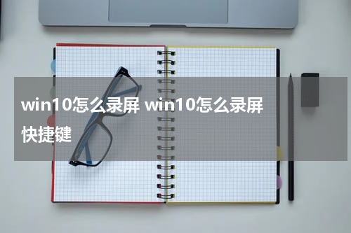 win10怎么录屏 win10怎么录屏快捷键