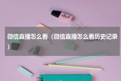 微信直播怎么看（微信直播怎么看历史记录）