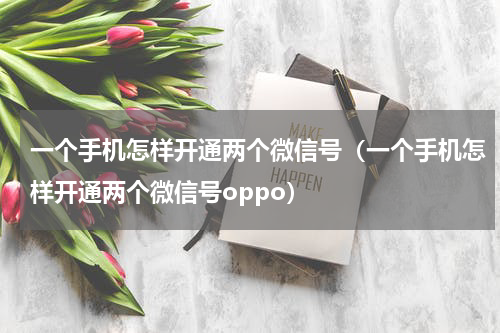 一个手机怎样开通两个微信号（一个手机怎样开通两个微信号oppo）