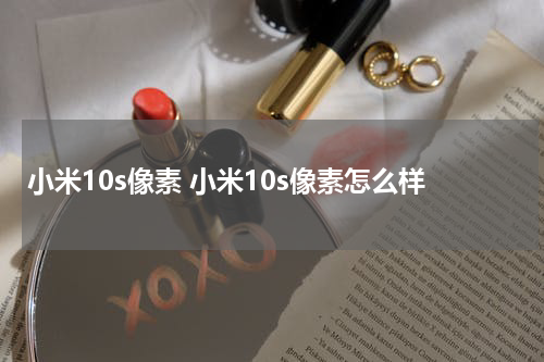 小米10s像素 小米10s像素怎么样