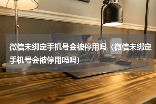 微信未绑定手机号会被停用吗（微信未绑定手机号会被停用吗吗）