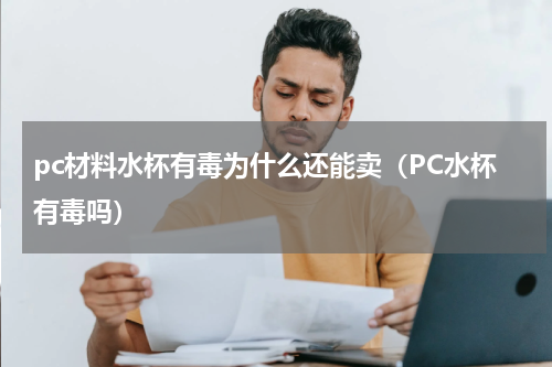 pc材料水杯有毒为什么还能卖（PC水杯有毒吗）