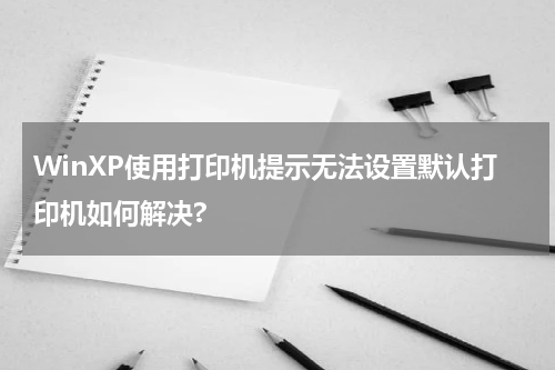 WinXP使用打印机提示无法设置默认打印机如何解决?