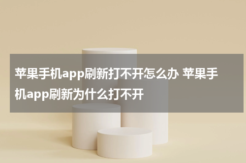 苹果手机app刷新打不开怎么办 苹果手机app刷新为什么打不开