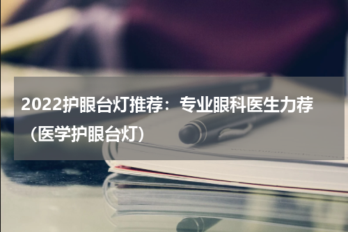 2022护眼台灯推荐：专业眼科医生力荐（医学护眼台灯）