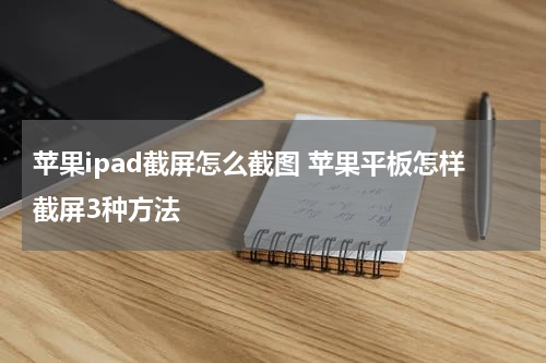 苹果ipad截屏怎么截图 苹果平板怎样截屏3种方法