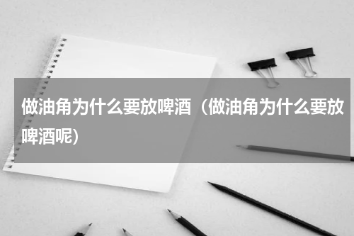 做油角为什么要放啤酒（做油角为什么要放啤酒呢）