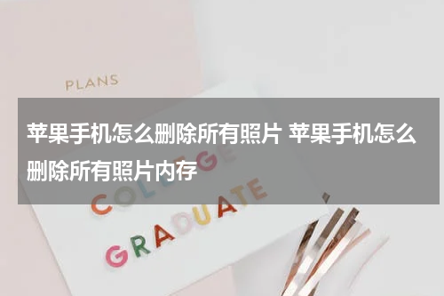 苹果手机怎么删除所有照片 苹果手机怎么删除所有照片内存