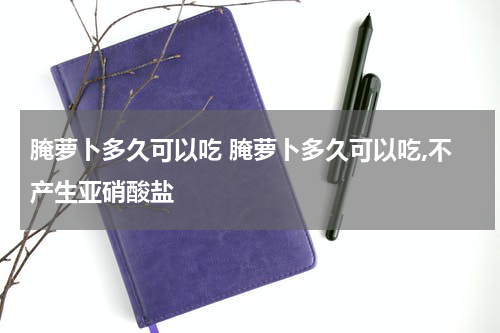 腌萝卜多久可以吃 腌萝卜多久可以吃,不产生亚硝酸盐