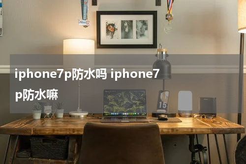 iphone7p防水吗 iphone7p防水嘛