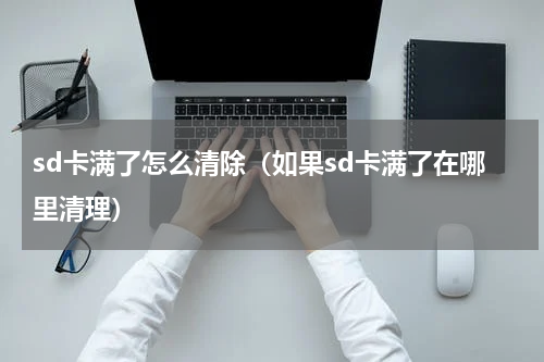 sd卡满了怎么清除（如果sd卡满了在哪里清理）