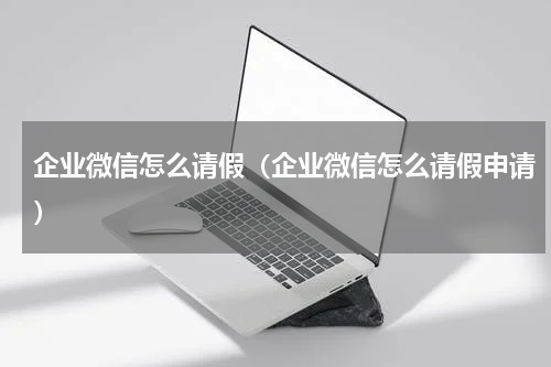 企业微信怎么请假（企业微信怎么请假申请）