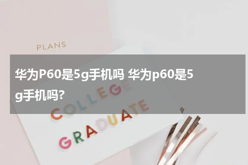 华为P60是5g手机吗 华为p60是5g手机吗?