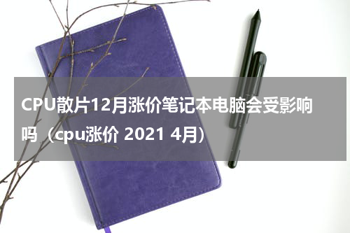 CPU散片12月涨价笔记本电脑会受影响吗（cpu涨价 2021 4月）