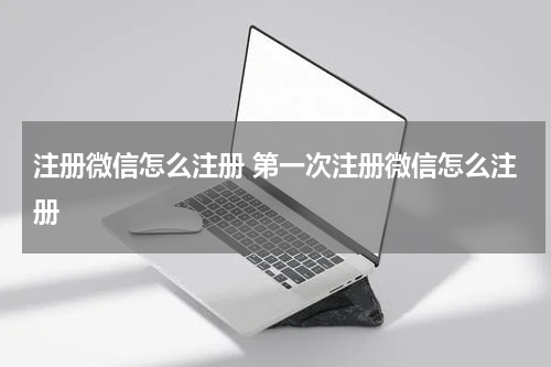 注册微信怎么注册 第一次注册微信怎么注册