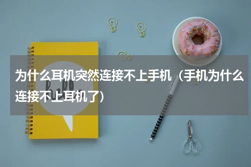 为什么耳机突然连接不上手机（手机为什么连接不上耳机了）