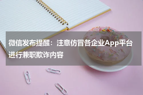 微信发布提醒：注意仿冒各企业App平台进行兼职欺诈内容