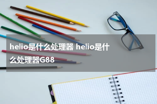 helio是什么处理器 helio是什么处理器G88