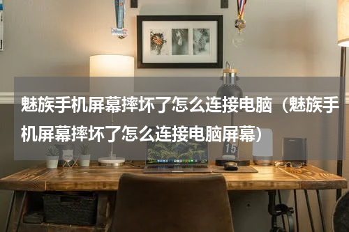 魅族手机屏幕摔坏了怎么连接电脑（魅族手机屏幕摔坏了怎么连接电脑屏幕）