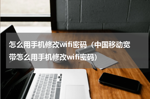怎么用手机修改wifi密码（中国移动宽带怎么用手机修改wifi密码）