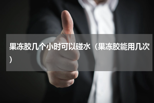 果冻胶几个小时可以碰水（果冻胶能用几次）