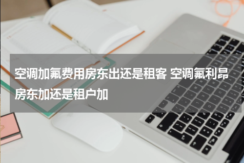 空调加氟费用房东出还是租客 空调氟利昂房东加还是租户加