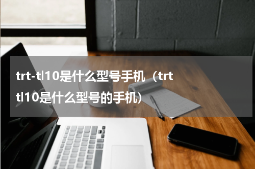 trt-tl10是什么型号手机（trttl10是什么型号的手机）