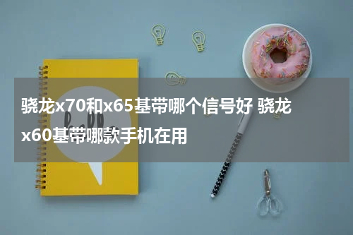 骁龙x70和x65基带哪个信号好 骁龙x60基带哪款手机在用