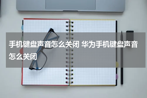 手机键盘声音怎么关闭 华为手机键盘声音怎么关闭