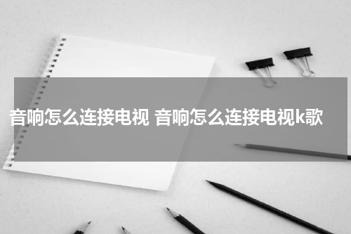 音响怎么连接电视 音响怎么连接电视k歌