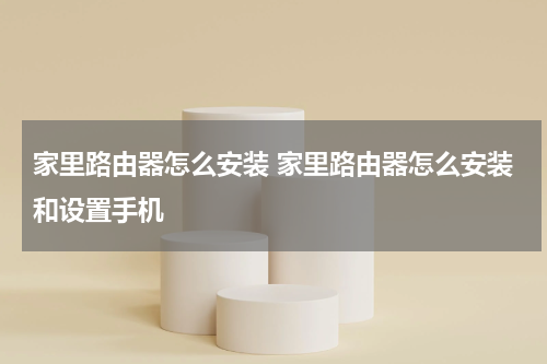 家里路由器怎么安装 家里路由器怎么安装和设置手机