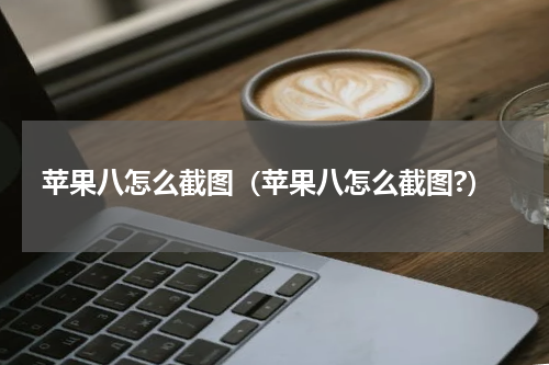 苹果八怎么截图（苹果八怎么截图?）
