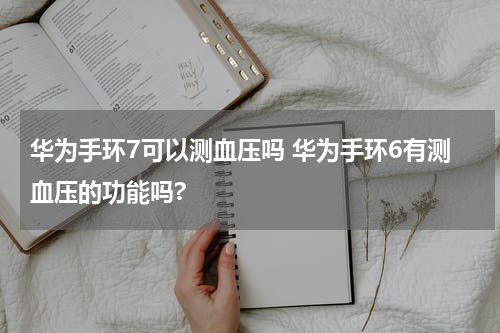 华为手环7可以测血压吗 华为手环6有测血压的功能吗?