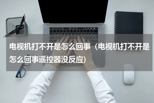 电视机打不开是怎么回事（电视机打不开是怎么回事遥控器没反应）
