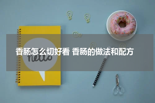 香肠怎么切好看 香肠的做法和配方