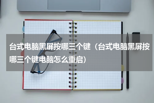 台式电脑黑屏按哪三个键（台式电脑黑屏按哪三个键电脑怎么重启）