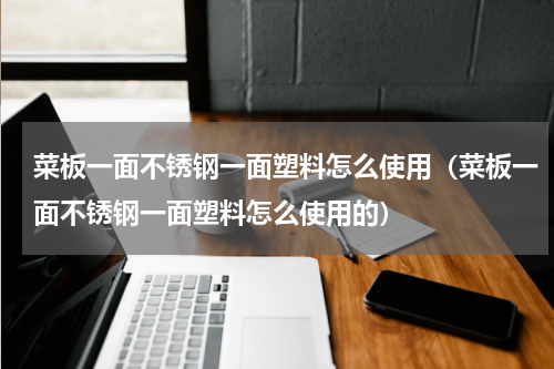 菜板一面不锈钢一面塑料怎么使用（菜板一面不锈钢一面塑料怎么使用的）