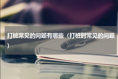 打桩常见的问题有哪些（打桩时常见的问题）