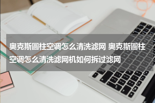 奥克斯圆柱空调怎么清洗滤网 奥克斯圆柱空调怎么清洗滤网机如何拆过滤网